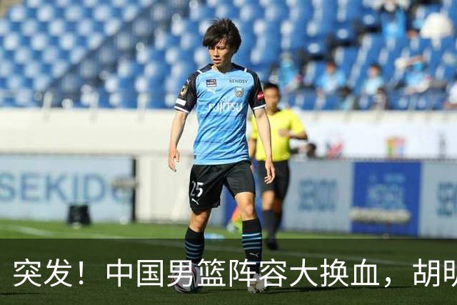 突发！中国男篮阵容大换血，胡明轩回归，徐杰在路上